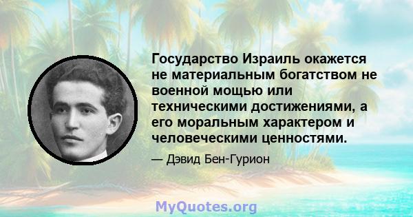 Государство Израиль окажется не материальным богатством не военной мощью или техническими достижениями, а его моральным характером и человеческими ценностями.