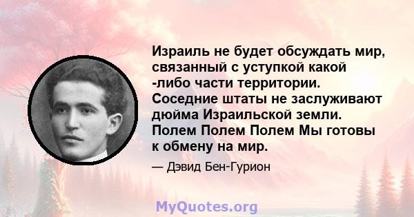 Израиль не будет обсуждать мир, связанный с уступкой какой -либо части территории. Соседние штаты не заслуживают дюйма Израильской земли. Полем Полем Полем Мы готовы к обмену на мир.