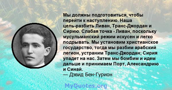 Мы должны подготовиться, чтобы перейти к наступлению. Наша цель-разбить Ливан, Транс-Джордан и Сирию. Слабая точка - Ливан, поскольку мусульманский режим искусен и легко подрывать. Мы установим христианское государство, 