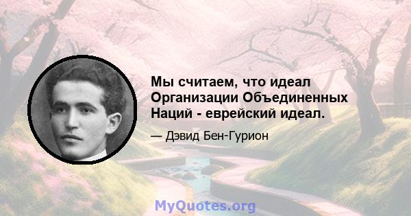 Мы считаем, что идеал Организации Объединенных Наций - еврейский идеал.