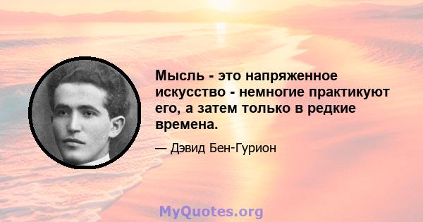 Мысль - это напряженное искусство - немногие практикуют его, а затем только в редкие времена.