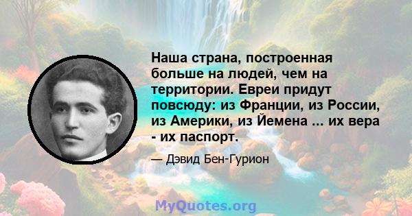 Наша страна, построенная больше на людей, чем на территории. Евреи придут повсюду: из Франции, из России, из Америки, из Йемена ... их вера - их паспорт.