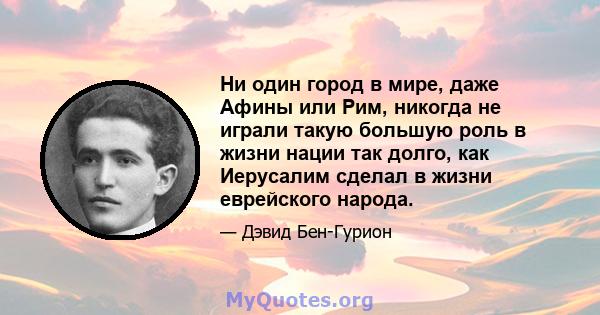 Ни один город в мире, даже Афины или Рим, никогда не играли такую ​​большую роль в жизни нации так долго, как Иерусалим сделал в жизни еврейского народа.