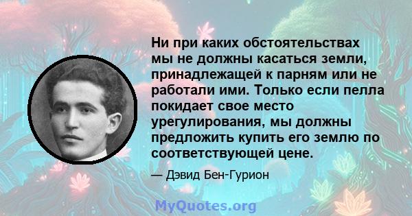 Ни при каких обстоятельствах мы не должны касаться земли, принадлежащей к парням или не работали ими. Только если пелла покидает свое место урегулирования, мы должны предложить купить его землю по соответствующей цене.