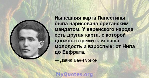 Нынешняя карта Палестины была нарисована британским мандатом. У еврейского народа есть другая карта, с которой должны стремиться наша молодость и взрослые: от Нила до Евфрата.