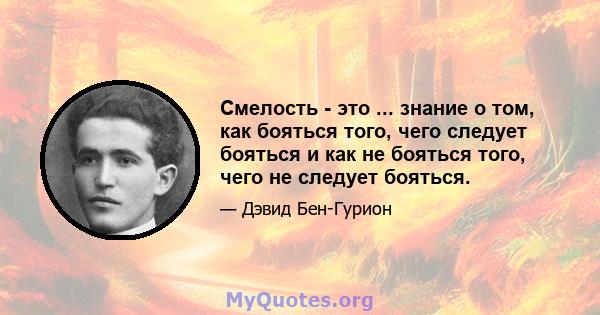 Смелость - это ... знание о том, как бояться того, чего следует бояться и как не бояться того, чего не следует бояться.