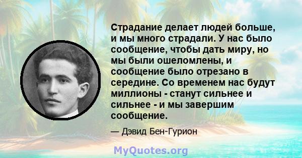 Страдание делает людей больше, и мы много страдали. У нас было сообщение, чтобы дать миру, но мы были ошеломлены, и сообщение было отрезано в середине. Со временем нас будут миллионы - станут сильнее и сильнее - и мы