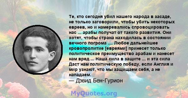 Те, кто сегодня убил нашего народа в засаде, не только заговорили, чтобы убить некоторых евреев, но и намеревались спровоцировать нас ... арабы получат от такого развития. Они хотят, чтобы страна находилась в состоянии