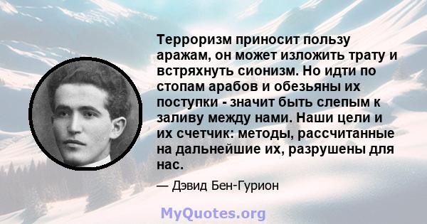 Терроризм приносит пользу аражам, он может изложить трату и встряхнуть сионизм. Но идти по стопам арабов и обезьяны их поступки - значит быть слепым к заливу между нами. Наши цели и их счетчик: методы, рассчитанные на