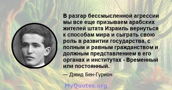 В разгар бессмысленной агрессии мы все еще призываем арабских жителей штата Израиль вернуться к способам мира и сыграть свою роль в развитии государства, с полным и равным гражданством и должным представлением в его