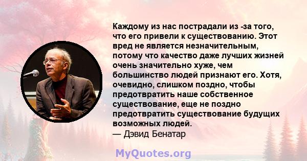 Каждому из нас пострадали из -за того, что его привели к существованию. Этот вред не является незначительным, потому что качество даже лучших жизней очень значительно хуже, чем большинство людей признают его. Хотя,