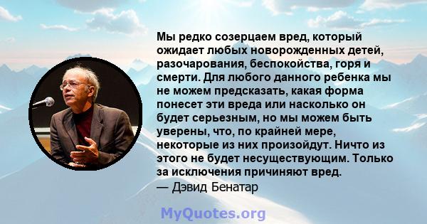 Мы редко созерцаем вред, который ожидает любых новорожденных детей, разочарования, беспокойства, горя и смерти. Для любого данного ребенка мы не можем предсказать, какая форма понесет эти вреда или насколько он будет