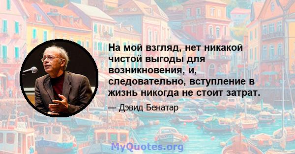 На мой взгляд, нет никакой чистой выгоды для возникновения, и, следовательно, вступление в жизнь никогда не стоит затрат.