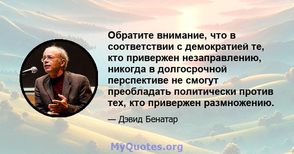 Обратите внимание, что в соответствии с демократией те, кто привержен незаправлению, никогда в долгосрочной перспективе не смогут преобладать политически против тех, кто привержен размножению.