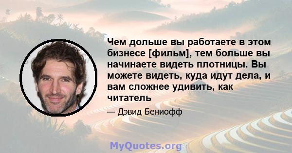 Чем дольше вы работаете в этом бизнесе [фильм], тем больше вы начинаете видеть плотницы. Вы можете видеть, куда идут дела, и вам сложнее удивить, как читатель