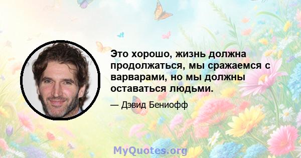 Это хорошо, жизнь должна продолжаться, мы сражаемся с варварами, но мы должны оставаться людьми.