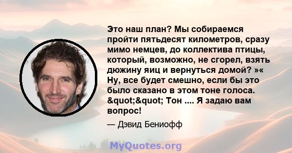 Это наш план? Мы собираемся пройти пятьдесят километров, сразу мимо немцев, до коллектива птицы, который, возможно, не сгорел, взять дюжину яиц и вернуться домой? »« Ну, все будет смешно, если бы это было сказано в этом 