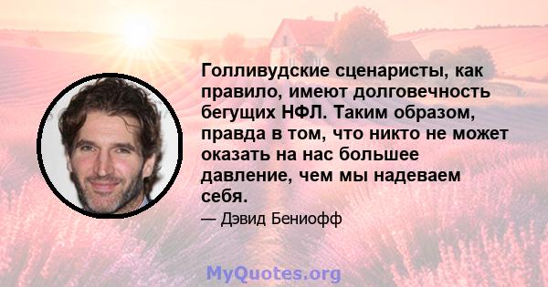 Голливудские сценаристы, как правило, имеют долговечность бегущих НФЛ. Таким образом, правда в том, что никто не может оказать на нас большее давление, чем мы надеваем себя.