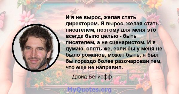 И я не вырос, желая стать директором. Я вырос, желая стать писателем, поэтому для меня это всегда было целью - быть писателем, а не сценаристом. И я думаю, опять же, если бы у меня не было романов, может быть, я был бы