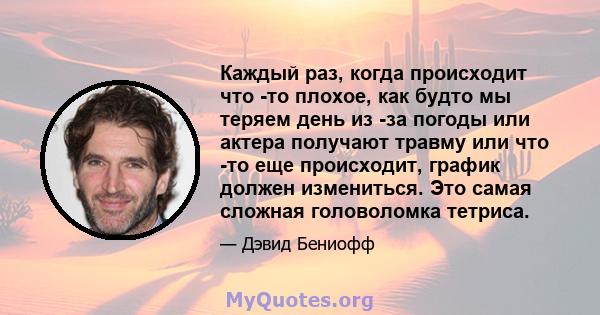 Каждый раз, когда происходит что -то плохое, как будто мы теряем день из -за погоды или актера получают травму или что -то еще происходит, график должен измениться. Это самая сложная головоломка тетриса.