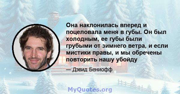 Она наклонилась вперед и поцеловала меня в губы. Он был холодным, ее губы были грубыми от зимнего ветра, и если мистики правы, и мы обречены повторить нашу убойду