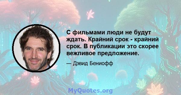 С фильмами люди не будут ждать. Крайний срок - крайний срок. В публикации это скорее вежливое предложение.