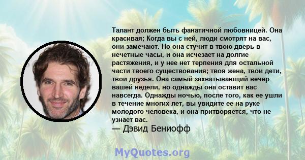 Талант должен быть фанатичной любовницей. Она красивая; Когда вы с ней, люди смотрят на вас, они замечают. Но она стучит в твою дверь в нечетные часы, и она исчезает на долгие растяжения, и у нее нет терпения для