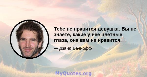 Тебе не нравится девушка. Вы не знаете, какие у нее цветные глаза, она вам не нравится.