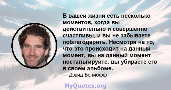 В вашей жизни есть несколько моментов, когда вы действительно и совершенно счастливы, и вы не забываете поблагодарить. Несмотря на то, что это происходит на данный момент, вы на данный момент ностальгируйте, вы убираете 