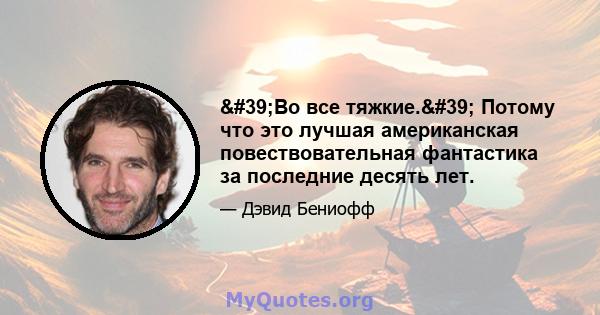 'Во все тяжкие.' Потому что это лучшая американская повествовательная фантастика за последние десять лет.