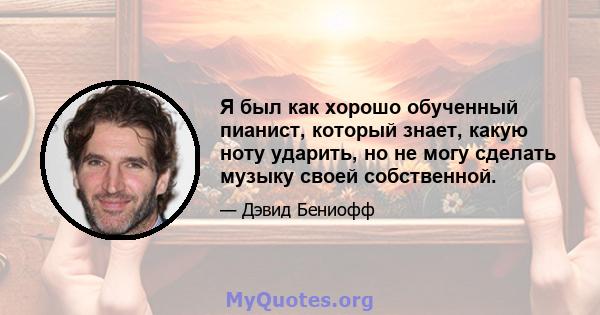 Я был как хорошо обученный пианист, который знает, какую ноту ударить, но не могу сделать музыку своей собственной.