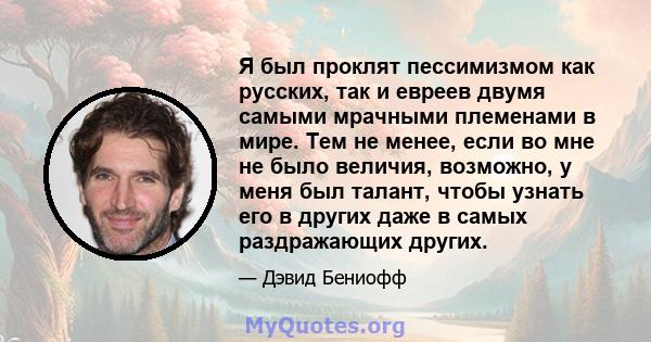 Я был проклят пессимизмом как русских, так и евреев двумя самыми мрачными племенами в мире. Тем не менее, если во мне не было величия, возможно, у меня был талант, чтобы узнать его в других даже в самых раздражающих