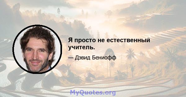 Я просто не естественный учитель.