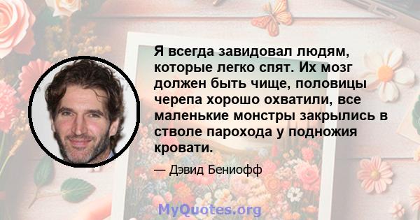 Я всегда завидовал людям, которые легко спят. Их мозг должен быть чище, половицы черепа хорошо охватили, все маленькие монстры закрылись в стволе парохода у подножия кровати.