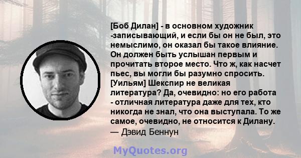 [Боб Дилан] - в основном художник -записывающий, и если бы он не был, это немыслимо, он оказал бы такое влияние. Он должен быть услышан первым и прочитать второе место. Что ж, как насчет пьес, вы могли бы разумно