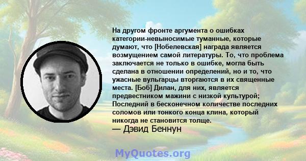 На другом фронте аргумента о ошибках категории-невыносимые туманные, которые думают, что [Нобелевская] награда является возмущением самой литературы. То, что проблема заключается не только в ошибке, могла быть сделана в 