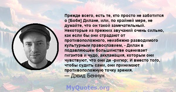 Прежде всего, есть те, кто просто не заботится о [Бобе] Дилане, или, по крайней мере, не думайте, что он такой замечательный. Некоторые из прежних звучаний очень сильно, как если бы они страдают от противоположного,