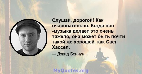 Слушай, дорогой! Как очаровательно. Когда поп -музыка делает это очень тяжело, она может быть почти такой же хорошей, как Свен Хассел.