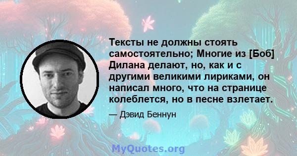 Тексты не должны стоять самостоятельно; Многие из [Боб] Дилана делают, но, как и с другими великими лириками, он написал много, что на странице колеблется, но в песне взлетает.