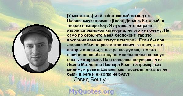 [У меня есть] мой собственный взгляд на Нобелевскую премию [Боба] Дилана. Который, я твердо в лагере Nay. Я думаю, что награда является ошибкой категории, но это не почему. Не само по себе. Что меня беспокоит, так это