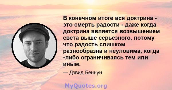 В конечном итоге вся доктрина - это смерть радости - даже когда доктрина является возвышением света выше серьезного, потому что радость слишком разнообразна и неуловима, когда -либо ограничиваясь тем или иным.