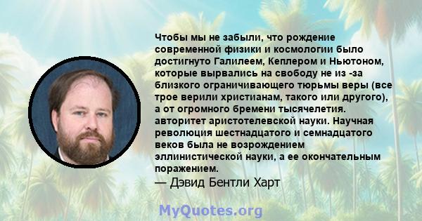 Чтобы мы не забыли, что рождение современной физики и космологии было достигнуто Галилеем, Кеплером и Ньютоном, которые вырвались на свободу не из -за близкого ограничивающего тюрьмы веры (все трое верили христианам,