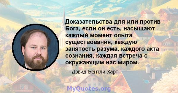 Доказательства для или против Бога, если он есть, насыщают каждый момент опыта существования, каждую занятость разума, каждого акта сознания, каждая встреча с окружающим нас миром.