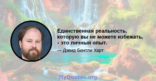 Единственная реальность, которую вы не можете избежать, - это личный опыт.