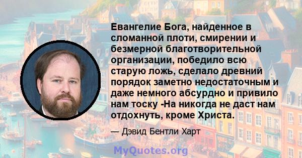 Евангелие Бога, найденное в сломанной плоти, смирении и безмерной благотворительной организации, победило всю старую ложь, сделало древний порядок заметно недостаточным и даже немного абсурдно и привило нам тоску -На