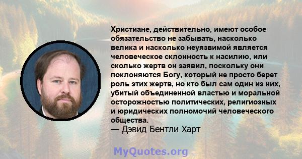 Христиане, действительно, имеют особое обязательство не забывать, насколько велика и насколько неуязвимой является человеческое склонность к насилию, или сколько жертв он заявил, поскольку они поклоняются Богу, который