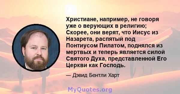 Христиане, например, не говоря уже о верующих в религию; Скорее, они верят, что Иисус из Назарета, распятый под Понтиусом Пилатом, поднялся из мертвых и теперь является силой Святого Духа, представленной Его Церкви как