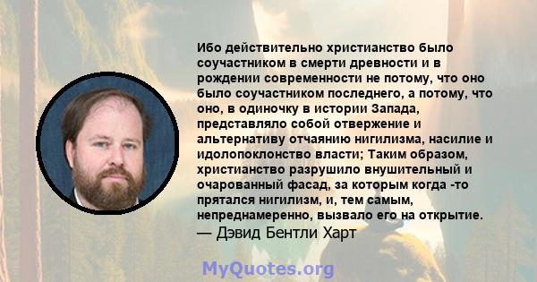 Ибо действительно христианство было соучастником в смерти древности и в рождении современности не потому, что оно было соучастником последнего, а потому, что оно, в одиночку в истории Запада, представляло собой