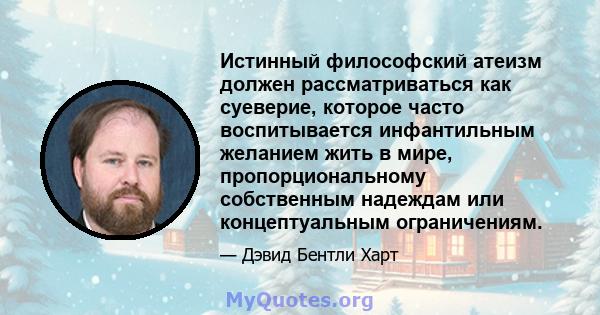 Истинный философский атеизм должен рассматриваться как суеверие, которое часто воспитывается инфантильным желанием жить в мире, пропорциональному собственным надеждам или концептуальным ограничениям.