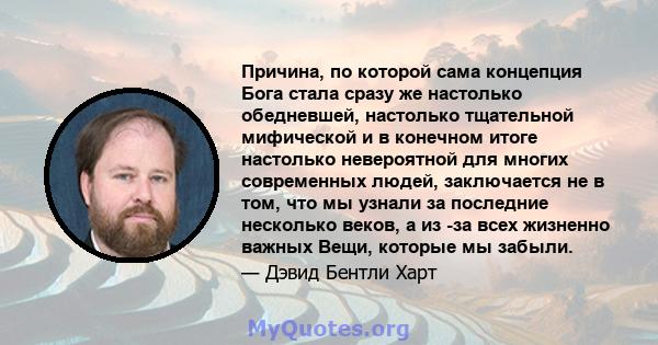 Причина, по которой сама концепция Бога стала сразу же настолько обедневшей, настолько тщательной мифической и в конечном итоге настолько невероятной для многих современных людей, заключается не в том, что мы узнали за